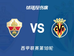 【西甲联赛第18轮】埃尔切vs比利亚雷亚尔伤病名单最新(2026年01月04日)