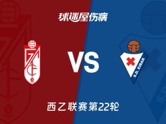 【西乙联赛第22轮】格拉纳达vs埃瓦尔伤病名单最新(2026年01月20日)