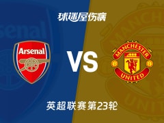 【英超联赛第23轮】阿森纳vs曼联伤病名单最新(2026年01月26日)