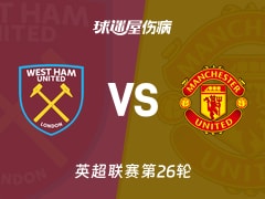【英超联赛第26轮】西汉姆联vs曼联伤病名单最新(2026年02月11日)