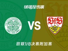 【欧联1/8决赛附加赛】凯尔特人vs斯图加特伤病名单最新(2026年02月20日)