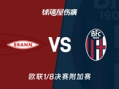 【欧联1/8决赛附加赛】布兰vs博洛尼亚伤病名单最新(2026年02月20日)