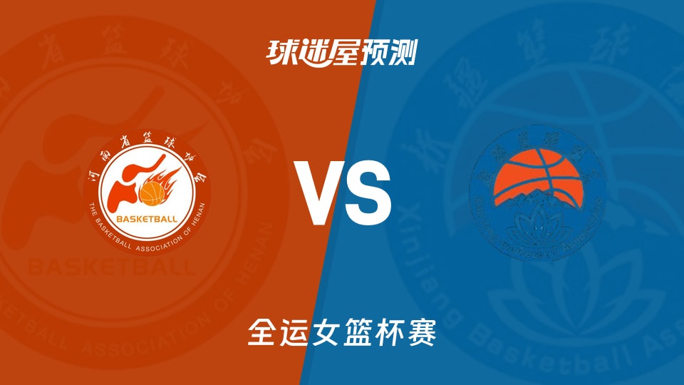 全运女篮比赛前瞻：河南女篮vs新疆女篮预测分析(2025年11月10日)